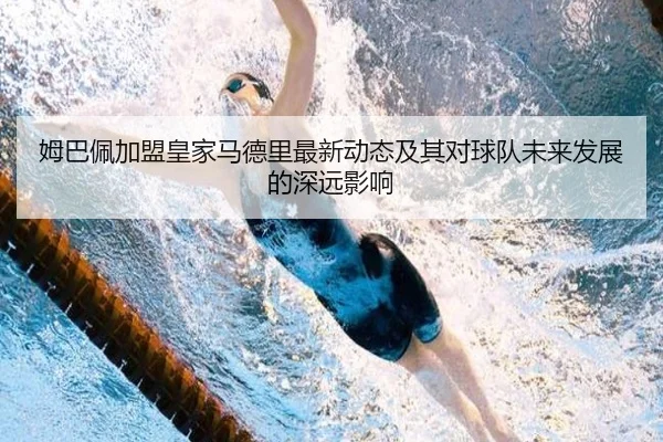 姆巴佩加盟皇家马德里最新动态及其对球队未来发展的深远影响